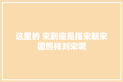 这里的 宋到底是指宋朝宋国照样刘宋呢