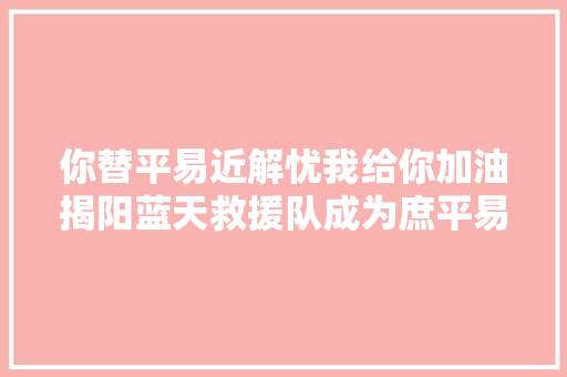 你替平易近解忧我给你加油揭阳蓝天救援队成为庶平易近信赖的自家军队