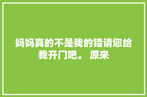 妈妈真的不是我的错请您给我开门吧。 原来