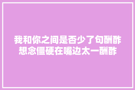 我和你之间是否少了句酬酢想念僵硬在嘴边太一酬酢