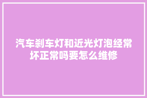 汽车刹车灯和近光灯泡经常坏正常吗要怎么维修