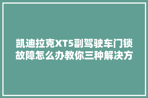 凯迪拉克XT5副驾驶车门锁故障怎么办教你三种解决方法