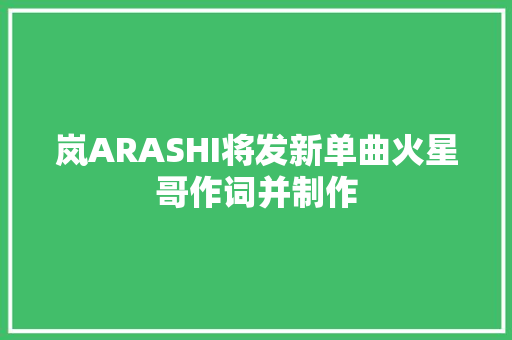 岚ARASHI将发新单曲火星哥作词并制作