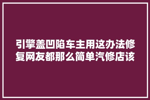 引擎盖凹陷车主用这办法修复网友都那么简单汽修店该关门了 汽车知识