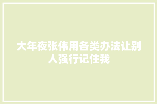 大年夜张伟用各类办法让别人强行记住我