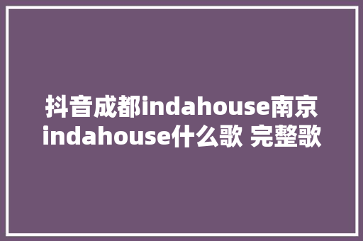 抖音成都indahouse南京indahouse什么歌 完整歌词分享