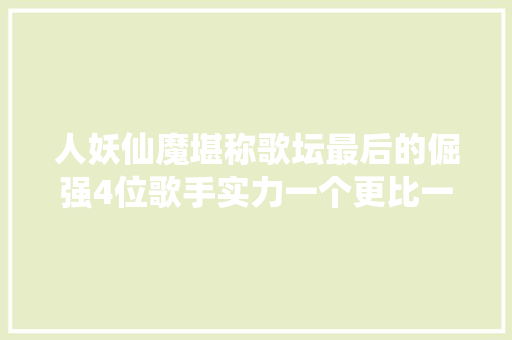 人妖仙魔堪称歌坛最后的倔强4位歌手实力一个更比一个强