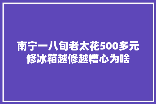 南宁一八旬老太花500多元修冰箱越修越糟心为啥