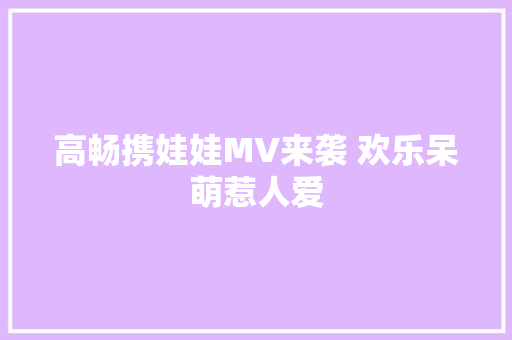 高畅携娃娃MV来袭 欢乐呆萌惹人爱