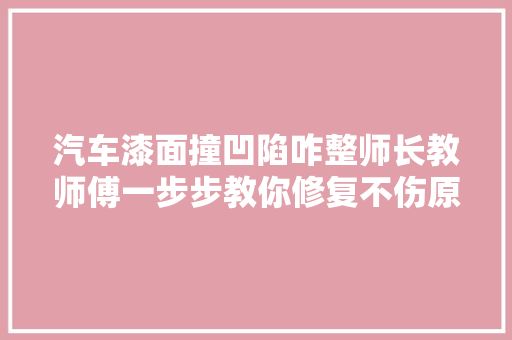汽车漆面撞凹陷咋整师长教师傅一步步教你修复不伤原车漆还省钱