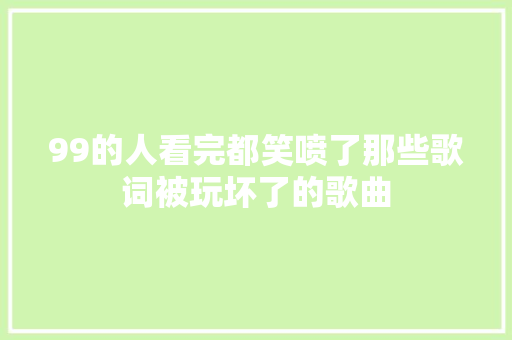 99的人看完都笑喷了那些歌词被玩坏了的歌曲
