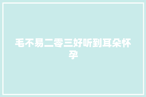 毛不易二零三好听到耳朵怀孕