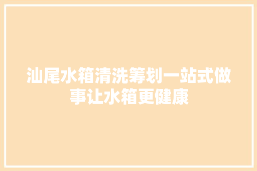 汕尾水箱清洗筹划一站式做事让水箱更健康