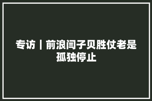 专访｜前浪闫子贝胜仗老是孤独停止