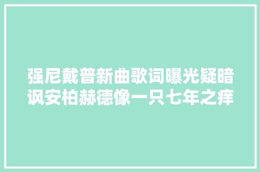强尼戴普新曲歌词曝光疑暗讽安柏赫德像一只七年之痒的狗