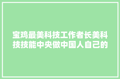 宝鸡最美科技工作者长美科技技能中央做中国人自己的轨道交通减振产品