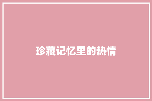 珍藏记忆里的热情