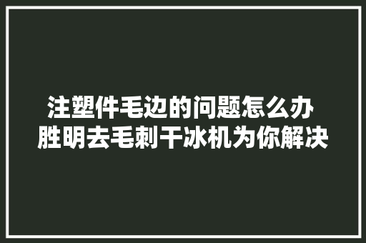 注塑件毛边的问题怎么办 胜明去毛刺干冰机为你解决