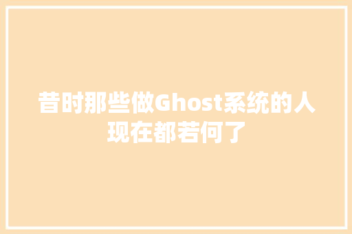 昔时那些做Ghost系统的人现在都若何了