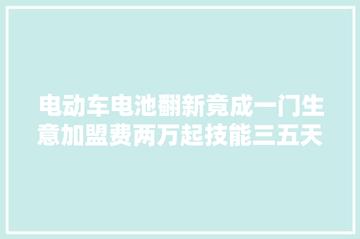 电动车电池翻新竟成一门生意加盟费两万起技能三五天学到手