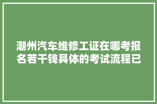 潮州汽车维修工证在哪考报名若干钱具体的考试流程已出