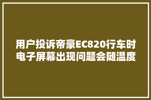 用户投诉帝豪EC820行车时电子屏幕出现问题会随温度的变革而变革