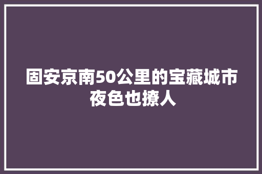 固安京南50公里的宝藏城市 夜色也撩人