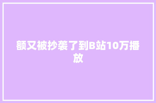 额又被抄袭了到B站10万播放