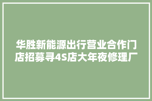 华胜新能源出行营业合作门店招募寻4S店大年夜修理厂豪车专修店