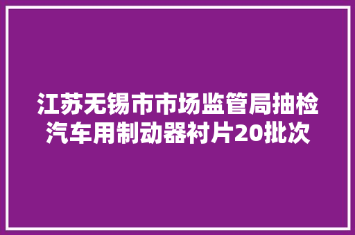 江苏无锡市市场监管局抽检汽车用制动器衬片20批次 合格率90