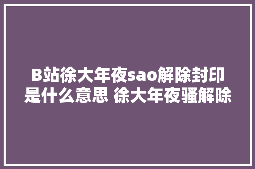 B站徐大年夜sao解除封印是什么意思 徐大年夜骚解除封印是啥梗