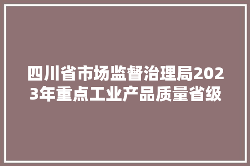 四川省市场监督治理局2023年重点工业产品质量省级监督抽查第二批情况通知布告