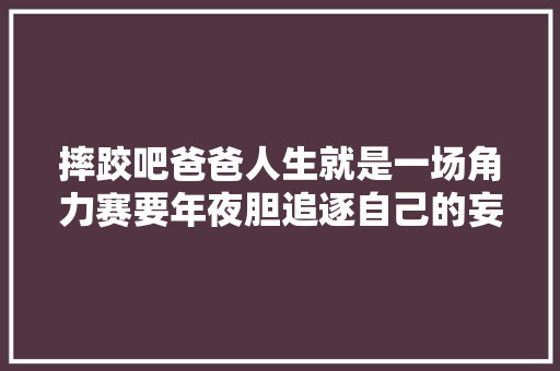 摔跤吧爸爸人生就是一场角力赛要年夜胆追逐自己的妄图
