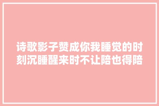 诗歌影子赞成你我睡觉的时刻沉睡醒来时不让陪也得陪着我