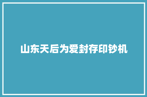 山东天后为爱封存印钞机