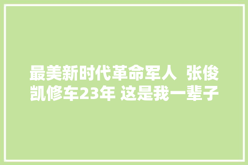 最美新时代革命军人  张俊凯修车23年 这是我一辈子的事业