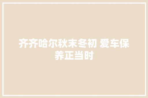 齐齐哈尔秋末冬初 爱车保养正当时
