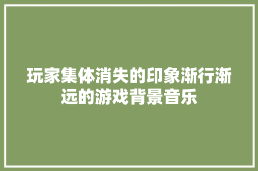 玩家集体消失的印象渐行渐远的游戏背景音乐