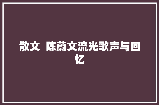 散文  陈蔚文流光歌声与回忆