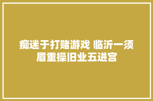 痴迷于打赌游戏 临沂一须眉重操旧业五进宫