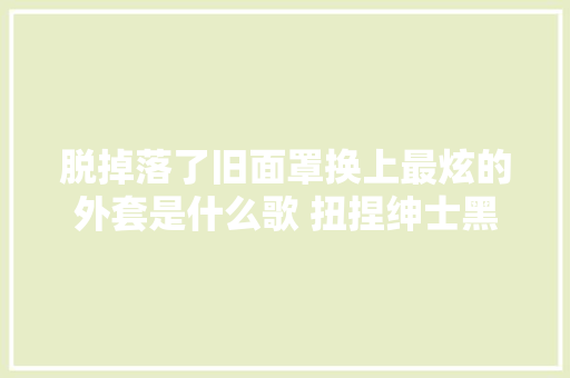 脱掉落了旧面罩换上最炫的外套是什么歌 扭捏绅士黑龙歌词介绍