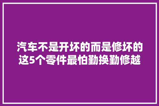 汽车不是开坏的而是修坏的这5个零件最怕勤换勤修越修越坏