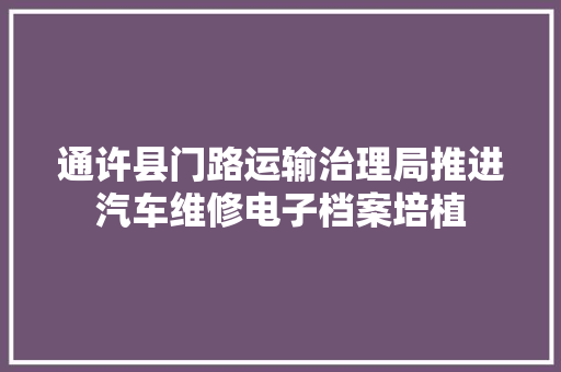 通许县门路运输治理局推进汽车维修电子档案培植