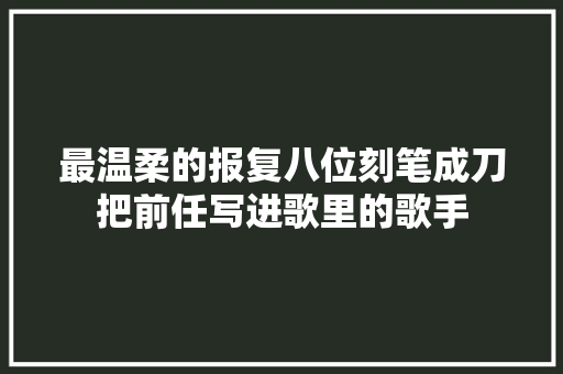 最温柔的报复八位刻笔成刀把前任写进歌里的歌手
