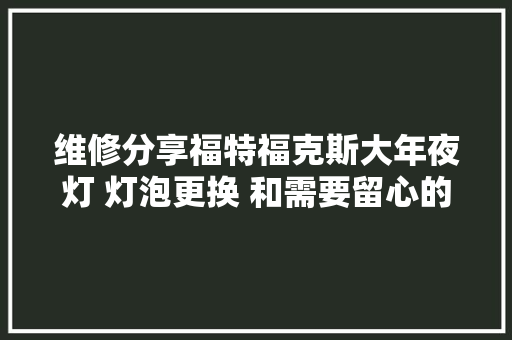 维修分享福特福克斯大年夜灯 灯泡更换 和需要留心的问题