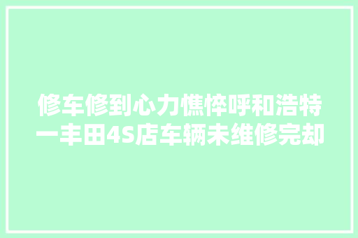 修车修到心力憔悴呼和浩特一丰田4S店车辆未维修完却两次通知客户取车