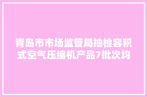 青岛市市场监管局抽检容积式空气压缩机产品7批次均合格