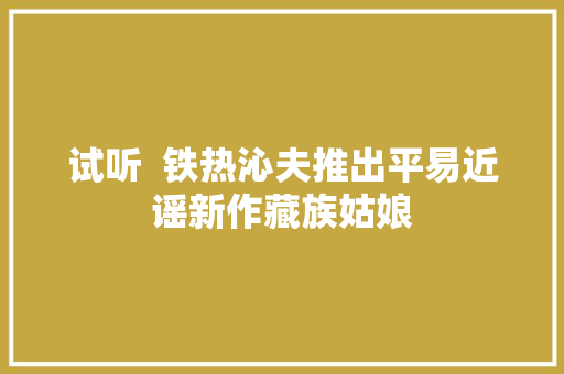 试听  铁热沁夫推出平易近谣新作藏族姑娘
