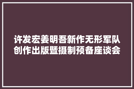 许发宏姜明吾新作无形军队创作出版暨摄制预备座谈会举行
