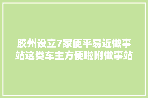 胶州设立7家便平易近做事站这类车主方便啦附做事站具体地址和电话→